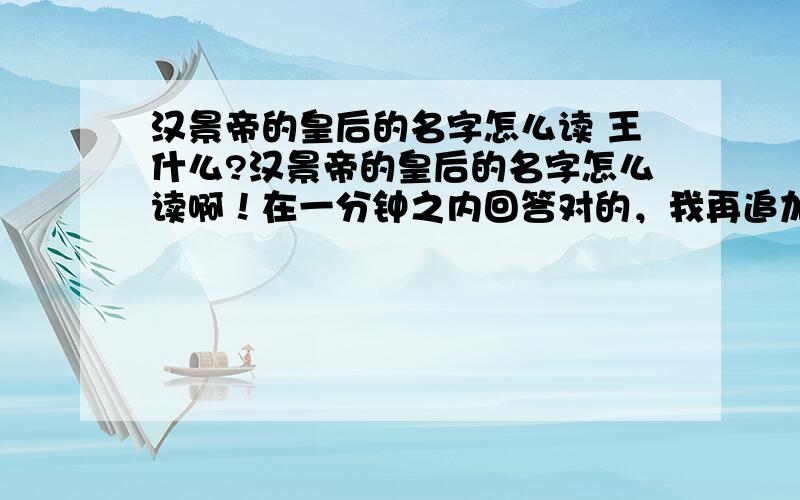 汉景帝的皇后的名字怎么读 王什么?汉景帝的皇后的名字怎么读啊！在一分钟之内回答对的，我再追加50分！