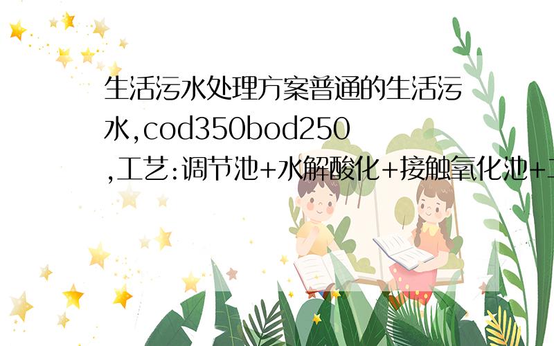 生活污水处理方案普通的生活污水,cod350bod250,工艺:调节池+水解酸化+接触氧化池+二沉池.这工艺如何?各段停留时间设计为16h 5h 8h 2h.水量800t/d