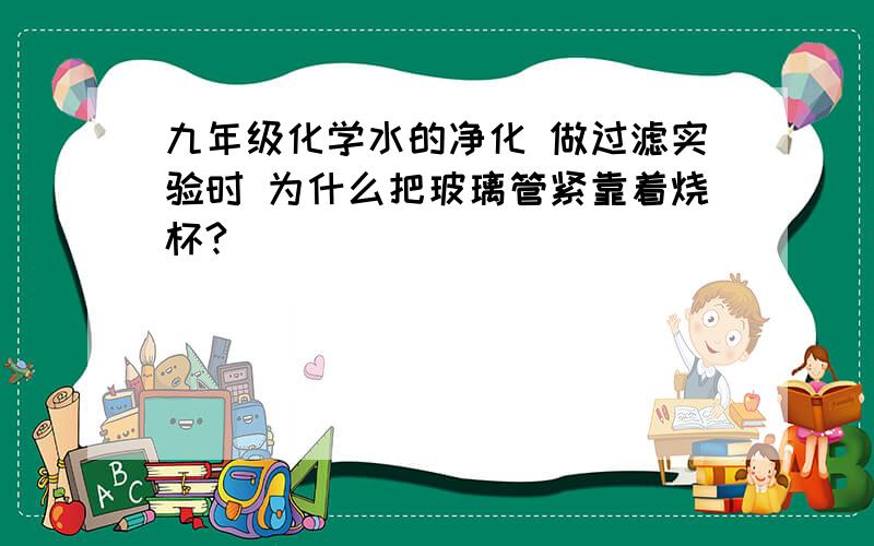 九年级化学水的净化 做过滤实验时 为什么把玻璃管紧靠着烧杯?