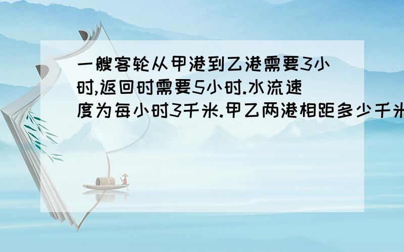 一艘客轮从甲港到乙港需要3小时,返回时需要5小时.水流速度为每小时3千米.甲乙两港相距多少千米