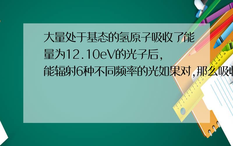 大量处于基态的氢原子吸收了能量为12.10eV的光子后,能辐射6种不同频率的光如果对,那么吸收了光子,为什么还能辐射光啊