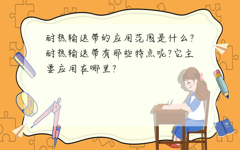 耐热输送带的应用范围是什么?耐热输送带有那些特点呢?它主要应用在哪里?