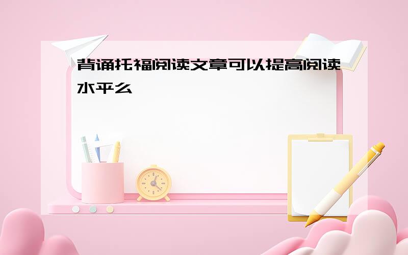 背诵托福阅读文章可以提高阅读水平么