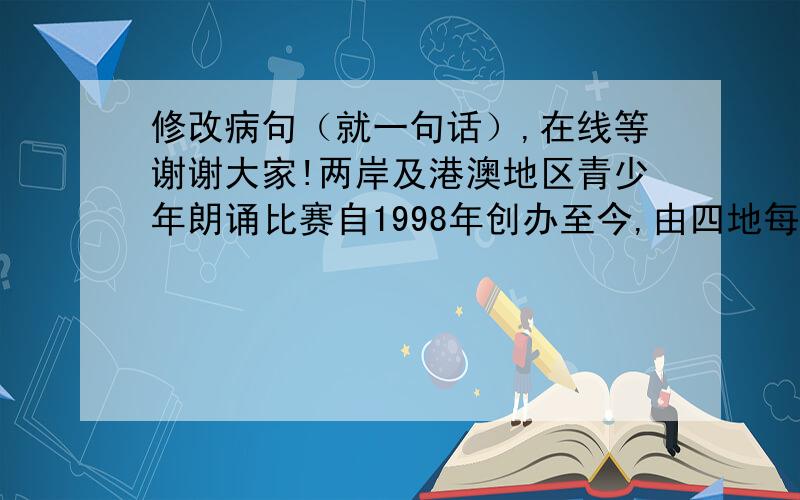 修改病句（就一句话）,在线等谢谢大家!两岸及港澳地区青少年朗诵比赛自1998年创办至今,由四地每年轮流主办,成为一项领略汉语魅力,促进四地青少年交流交往.（有两处病句,请修改）