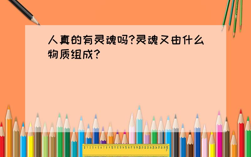 人真的有灵魂吗?灵魂又由什么物质组成?