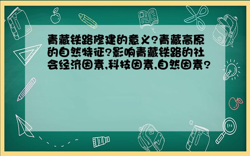 青藏铁路修建的意义?青藏高原的自然特征?影响青藏铁路的社会经济因素,科技因素,自然因素?