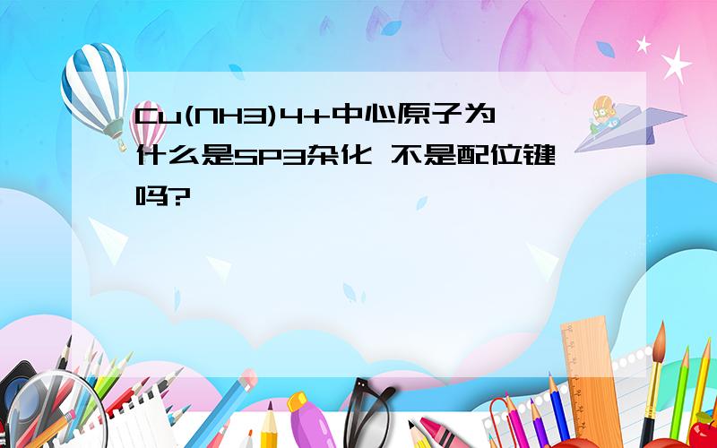 Cu(NH3)4+中心原子为什么是SP3杂化 不是配位键吗?