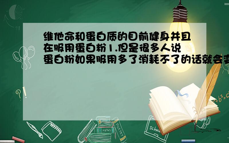 维他命和蛋白质的目前健身并且在服用蛋白粉1.但是很多人说蛋白粉如果服用多了消耗不了的话就会变成肥肉?2.如果缺少维他命的话是不是会影响蛋白粉的吸收?也就是一部分服用的蛋白粉就