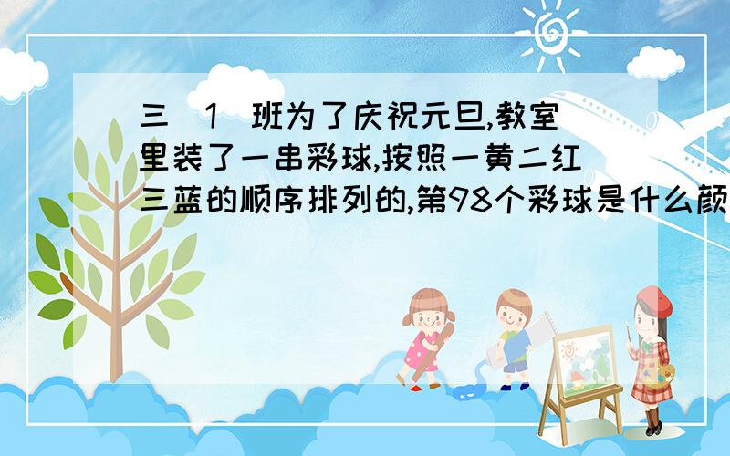 三（1）班为了庆祝元旦,教室里装了一串彩球,按照一黄二红三蓝的顺序排列的,第98个彩球是什么颜色的?