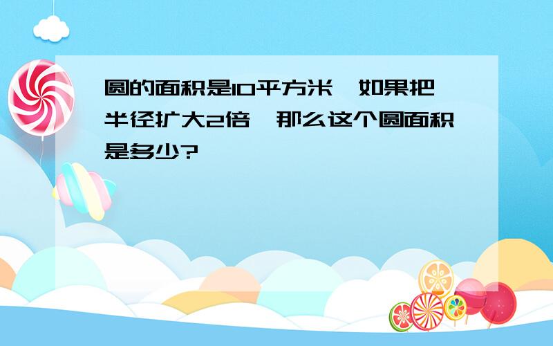 圆的面积是10平方米,如果把半径扩大2倍,那么这个圆面积是多少?