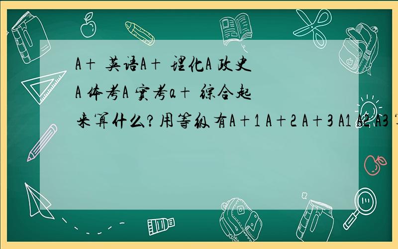 A+ 英语A+ 理化A 政史A 体考A 实考a+ 综合起来算什么?用等级有A+1 A+2 A+3 A1 A2 A3 算什么？