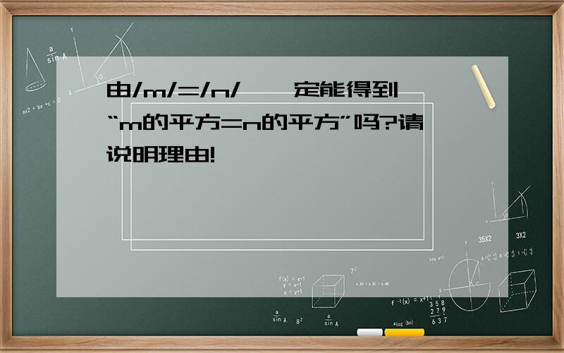 由/m/=/n/,一定能得到“m的平方=n的平方”吗?请说明理由!