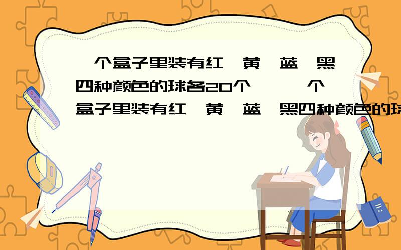 一个盒子里装有红、黄、蓝、黑四种颜色的球各20个……一个盒子里装有红、黄、蓝、黑四种颜色的球各20个,从中最少取出多少个球才能保证有2个球的颜色相同?从中最少取出多少球才能保证