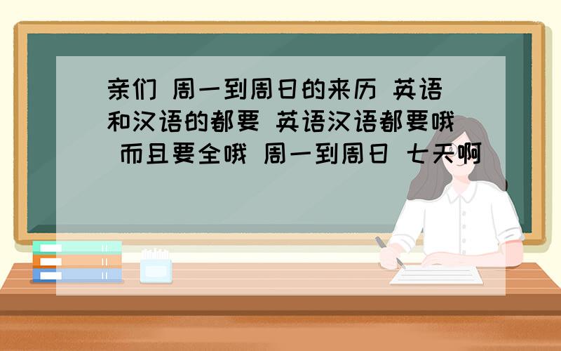 亲们 周一到周日的来历 英语和汉语的都要 英语汉语都要哦 而且要全哦 周一到周日 七天啊