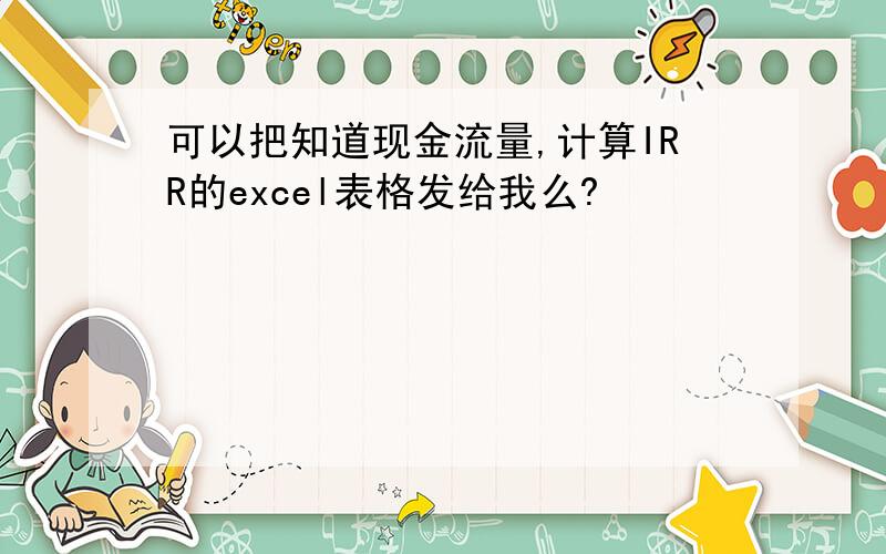 可以把知道现金流量,计算IRR的excel表格发给我么?