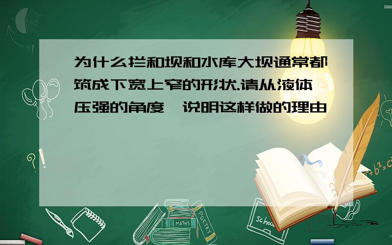 为什么拦和坝和水库大坝通常都筑成下宽上窄的形状.请从液体压强的角度,说明这样做的理由