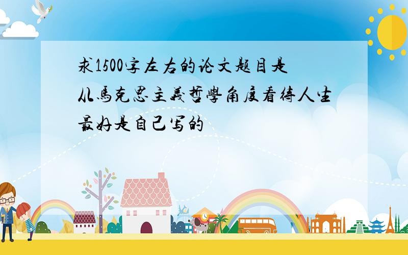 求1500字左右的论文题目是从马克思主义哲学角度看待人生最好是自己写的