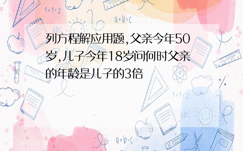 列方程解应用题,父亲今年50岁,儿子今年18岁问何时父亲的年龄是儿子的3倍