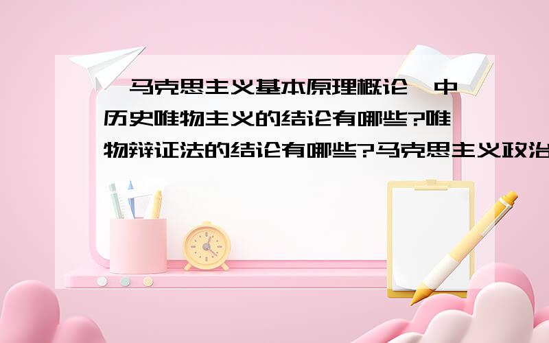 《马克思主义基本原理概论》中历史唯物主义的结论有哪些?唯物辩证法的结论有哪些?马克思主义政治经济学主要结论有哪些?