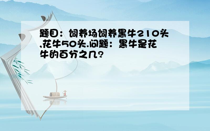 题目：饲养场饲养黑牛210头,花牛50头.问题：黑牛是花牛的百分之几?