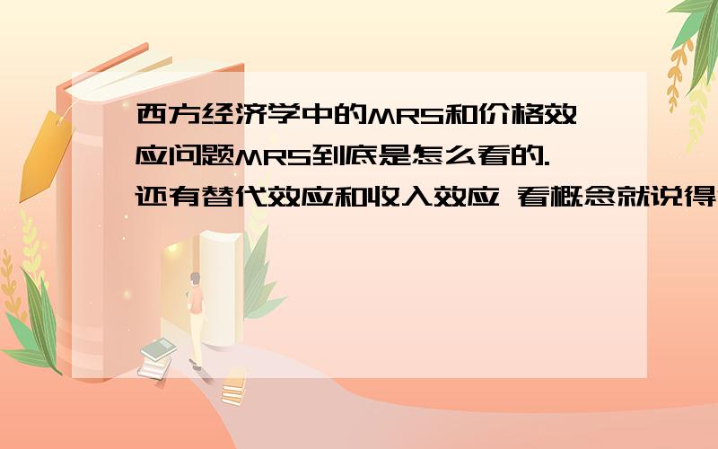 西方经济学中的MRS和价格效应问题MRS到底是怎么看的.还有替代效应和收入效应 看概念就说得很模糊 也完全没有说是怎么变化的 比如低档物品的收入效应与价格是同方向变化 求一个通俗的