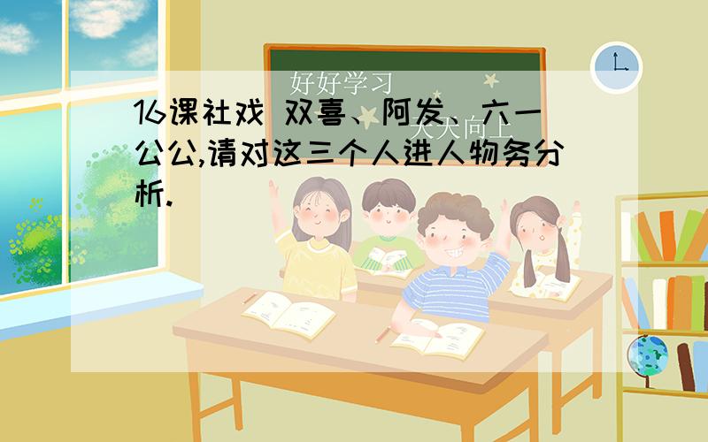 16课社戏 双喜、阿发、六一公公,请对这三个人进人物务分析.