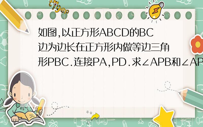 如图,以正方形ABCD的BC边为边长在正方形内做等边三角形PBC.连接PA,PD.求∠APB和∠APD的度数