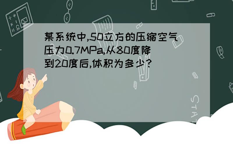 某系统中,50立方的压缩空气压力0.7MPa,从80度降到20度后,体积为多少?