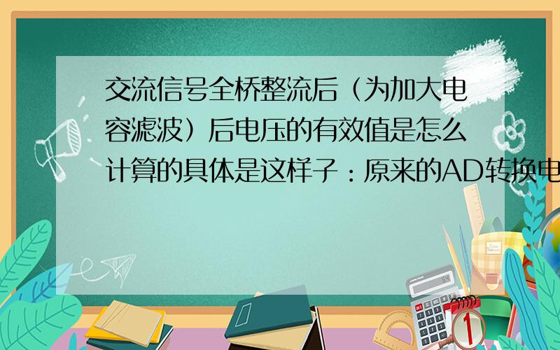 交流信号全桥整流后（为加大电容滤波）后电压的有效值是怎么计算的具体是这样子：原来的AD转换电路时,交流信号A经过全桥整流,经过一个二极管与电解电容组成的简易峰值保持电路,此电