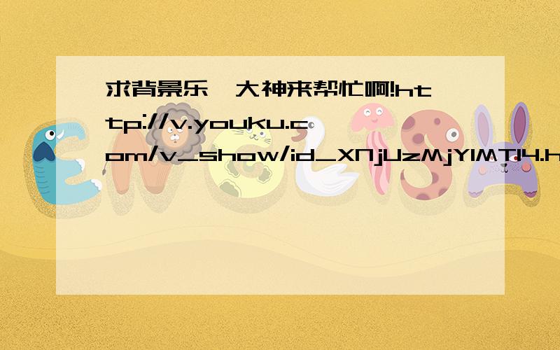 求背景乐,大神来帮忙啊!http://v.youku.com/v_show/id_XNjUzMjY1MTI4.html求视频背景乐,谢谢!