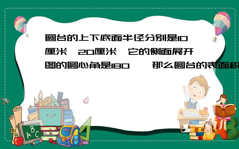 圆台的上下底面半径分别是10厘米,20厘米,它的侧面展开图的圆心角是180°,那么圆台的表面积是?