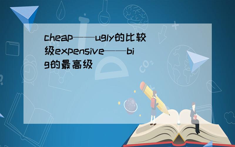 cheap——ugly的比较级expensive——big的最高级