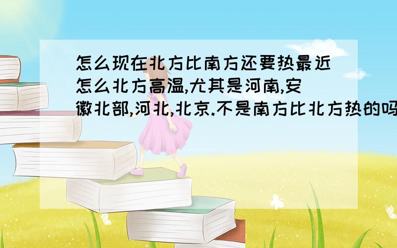 怎么现在北方比南方还要热最近怎么北方高温,尤其是河南,安徽北部,河北,北京.不是南方比北方热的吗?怎么现在南方温度反而低?