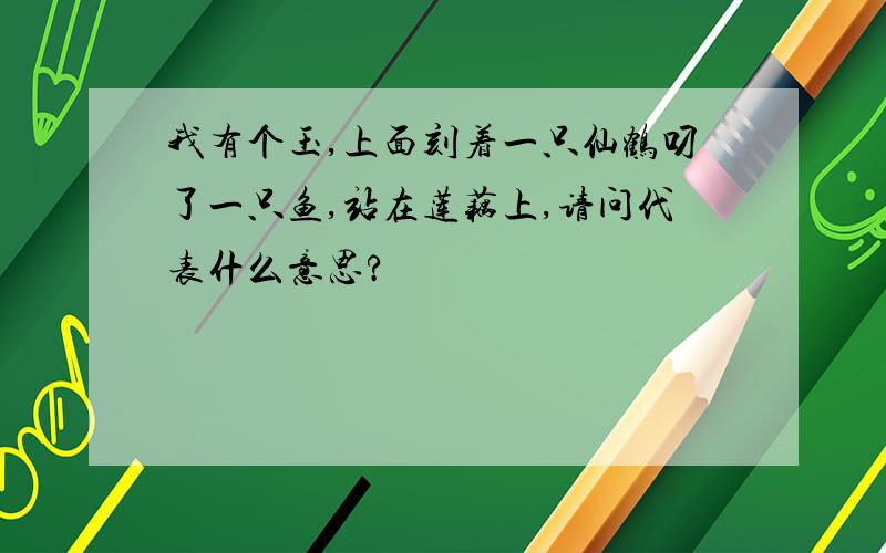 我有个玉,上面刻着一只仙鹤叼了一只鱼,站在莲藕上,请问代表什么意思?