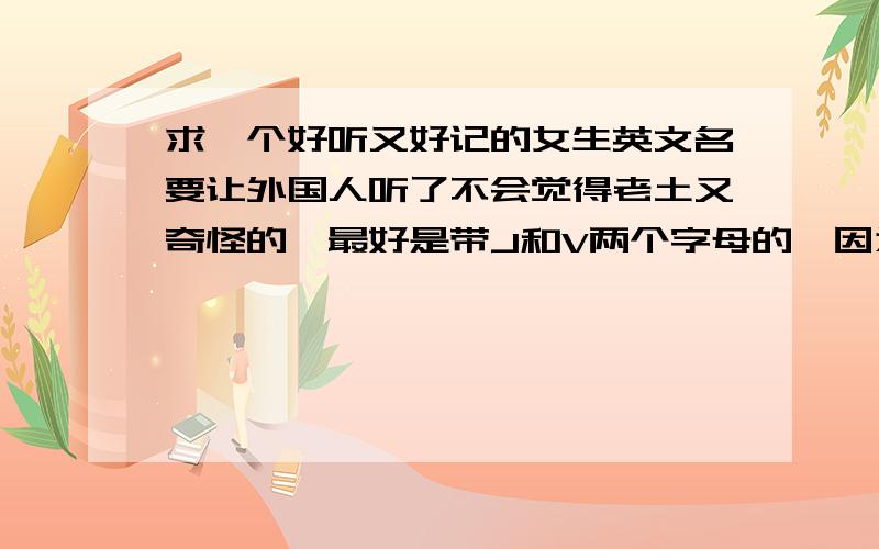 求一个好听又好记的女生英文名要让外国人听了不会觉得老土又奇怪的,最好是带J和V两个字母的,因为我觉得要和中文名有点联系.我的中文名叫江薇,最好有点谐音,寓意又好的,之前用过iris这