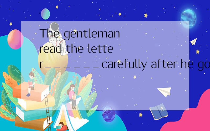 The gentleman read the letter______carefully after he got itA.across B.through C.in D.past