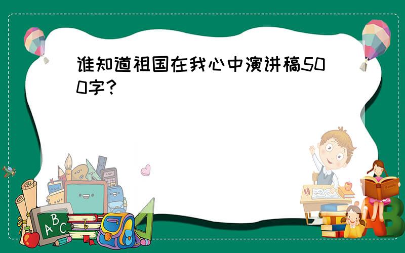 谁知道祖国在我心中演讲稿500字?