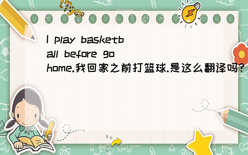 I play basketball before go home.我回家之前打篮球.是这么翻译吗?