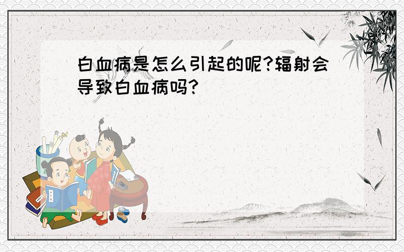 白血病是怎么引起的呢?辐射会导致白血病吗?