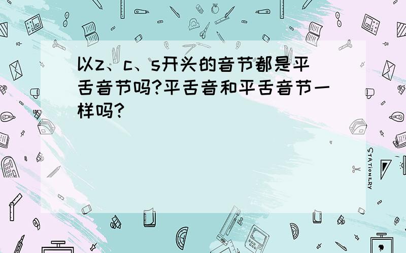 以z、c、s开头的音节都是平舌音节吗?平舌音和平舌音节一样吗?