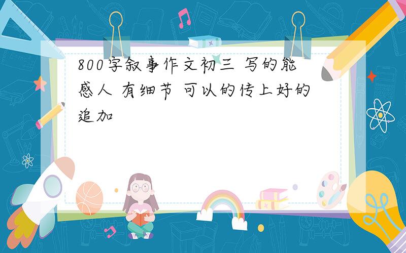 800字叙事作文初三 写的能感人 有细节 可以的传上好的追加