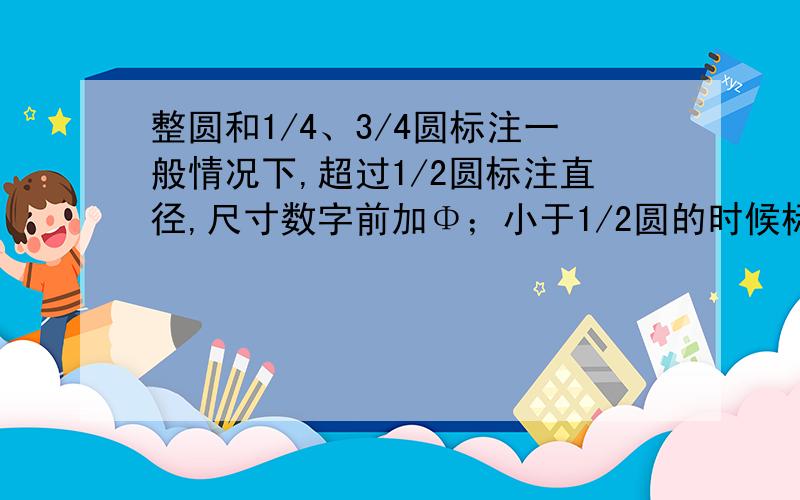 整圆和1/4、3/4圆标注一般情况下,超过1/2圆标注直径,尺寸数字前加Φ；小于1/2圆的时候标注半径,尺寸数字前加R.请问这些出处哪?