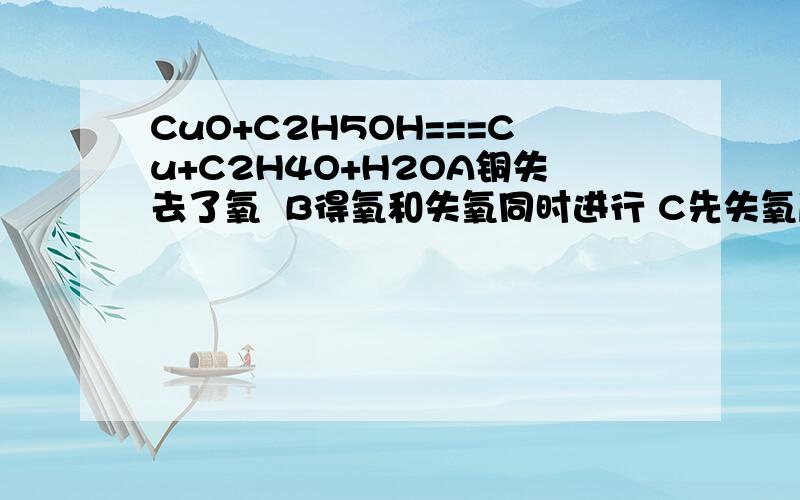 CuO+C2H5OH===Cu+C2H4O+H2OA铜失去了氧  B得氧和失氧同时进行 C先失氧后得氧 D水得到氧 A哪里错?