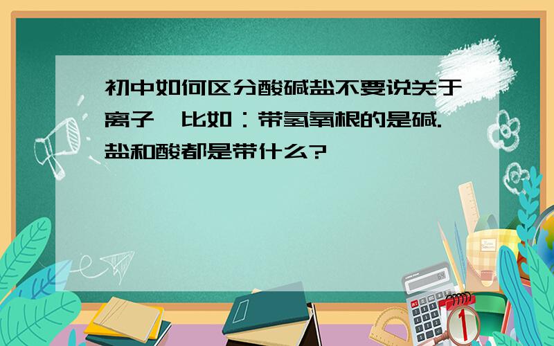 初中如何区分酸碱盐不要说关于离子,比如：带氢氧根的是碱.盐和酸都是带什么?