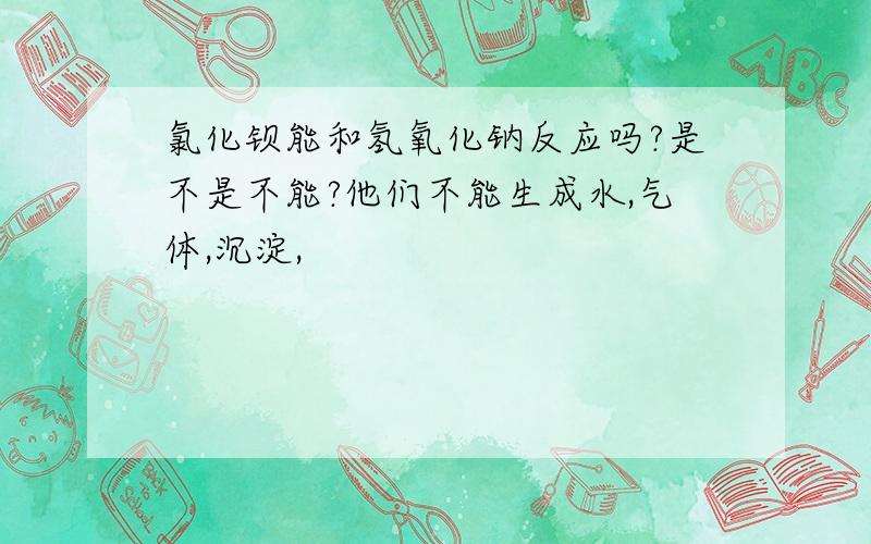 氯化钡能和氢氧化钠反应吗?是不是不能?他们不能生成水,气体,沉淀,