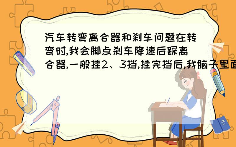 汽车转弯离合器和刹车问题在转弯时,我会脚点刹车降速后踩离合器,一般挂2、3挡,挂完挡后,我脑子里面很模糊,最好说的详细点的我踩着刹车的时候,离合器是完全踩下还是只踩一点呢?我会开