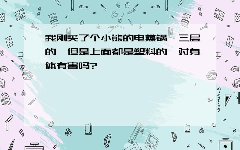 我刚买了个小熊的电蒸锅,三层的,但是上面都是塑料的,对身体有害吗?