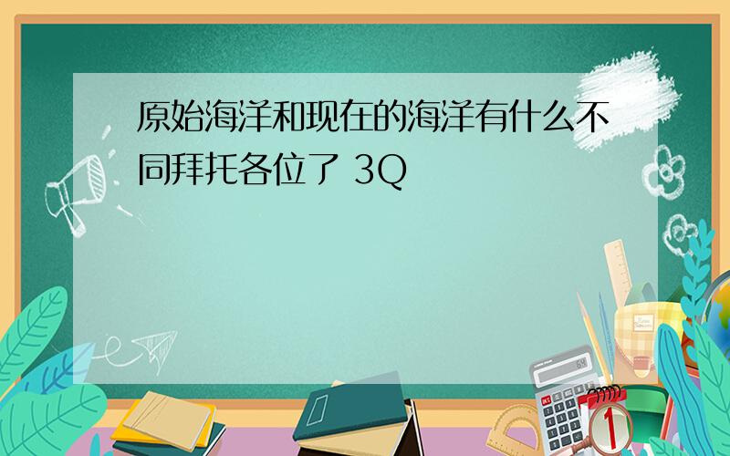 原始海洋和现在的海洋有什么不同拜托各位了 3Q