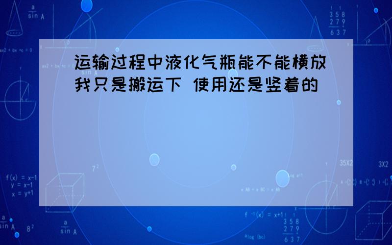 运输过程中液化气瓶能不能横放我只是搬运下 使用还是竖着的