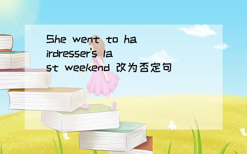 She went to hairdresser's last weekend 改为否定句